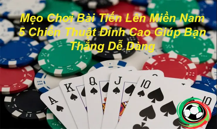 Mẹo Chơi Bài Tiến Lên Miền Nam 5 Chiến Thuật Đỉnh Cao Giúp Bạn Thắng Dễ Dàng tieu de