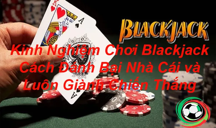 Kinh Nghiệm Chơi Blackjack Cách Đánh Bại Nhà Cái và Luôn Giành Chiến Thắng 1